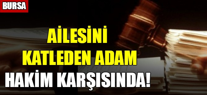 Ailesini katleden adam hakim karşısında!