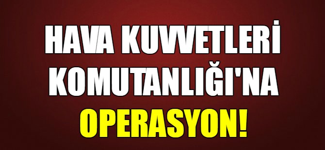 Hava Kuvvetleri Komutanlığı'na operasyon!