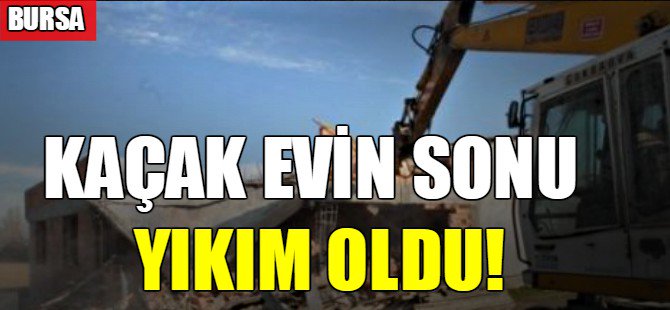 Kaçak evin sonu yıkım oldu!