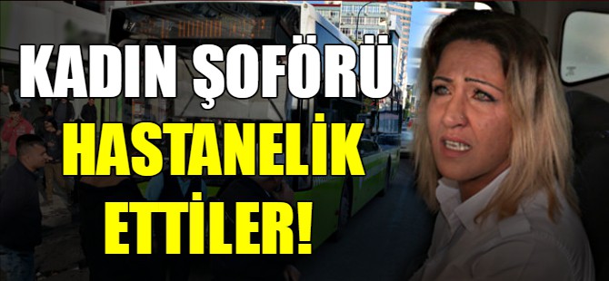 Kadın şoförü hastanelik ettiler!