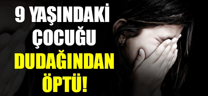 9 yaşındaki çocuğu dudağından öptü!