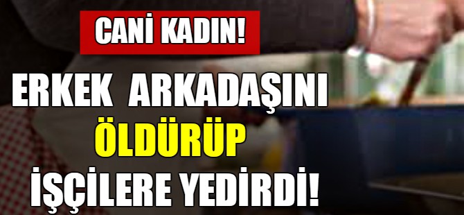 Erkek arkadaşını öldürüp işçilere yedirdi!