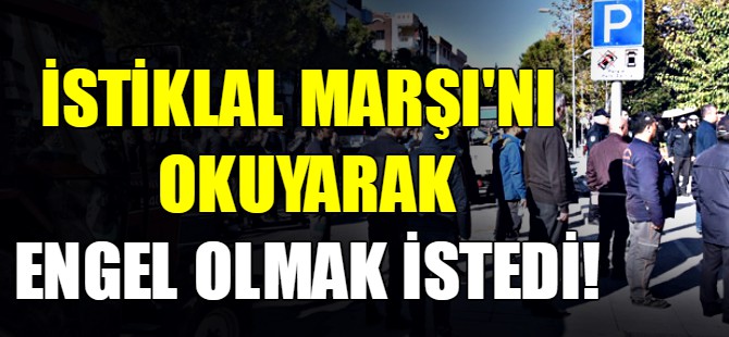 İstiklal Marşı'nı okuyarak engel olmak istedi
