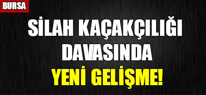 Silah kaçakçılığı davasında yeni gelişme!