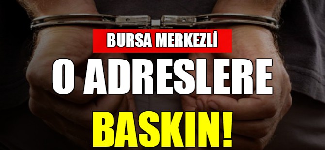 Bursa merkezli o adreslere baskın!