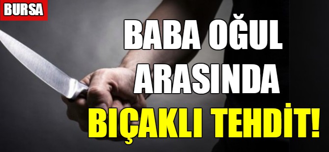Baba oğul arasında bıçaklı tehdit!