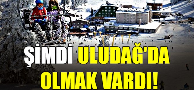 Şimdi Uludağ'da olmak vardı!
