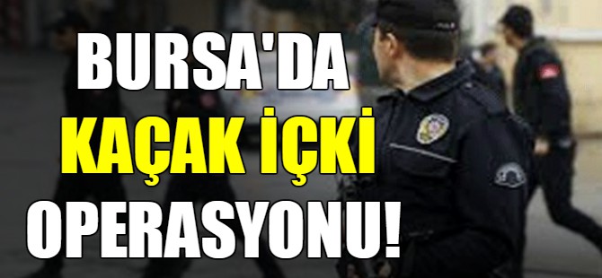 Bursa'da kaçak içki operasyonu!