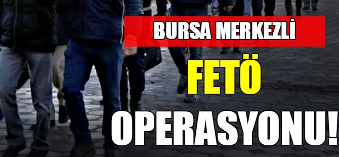Bursa merkezli FETÖ operasyonu!