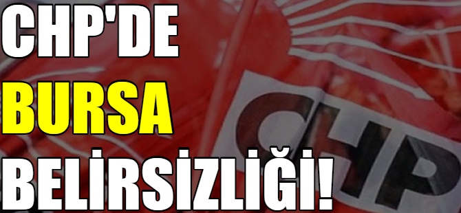 CHP'de Bursa belirsizliği!
