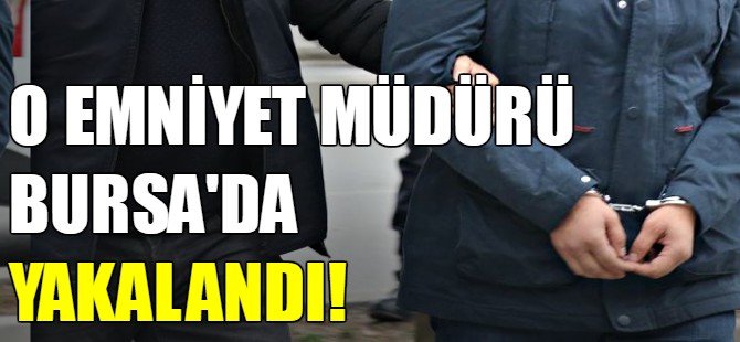 O emniyet müdürü Bursa'da yakalandı!