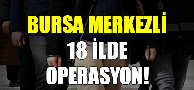 Bursa merkezli 18 ilde operasyon!