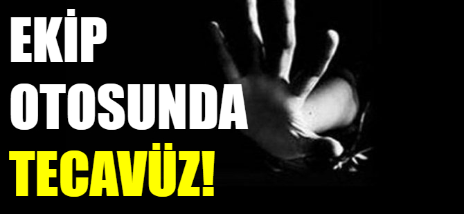 Ekip otosunda tecavüz!
