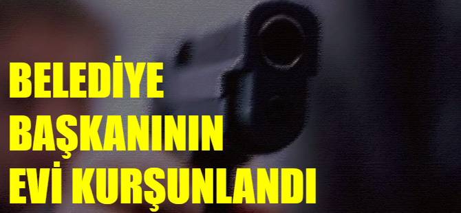 Belediye başkanının evi kurşunlandı