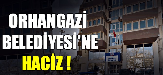 Orhangazi Belediyesi'ne haciz!