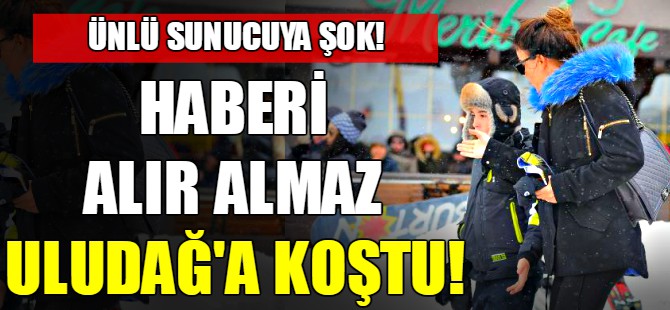 Haberi alır almaz Uludağ'a koştu!