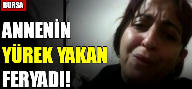 Bursalı annenin yürek yakan feryadı