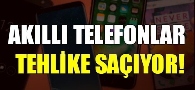 Akıllı telefonlar tehlike saçıyor!