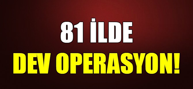 81 ilde dev operasyon!