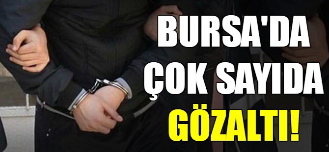 Bursa'da çok sayıda gözaltı!