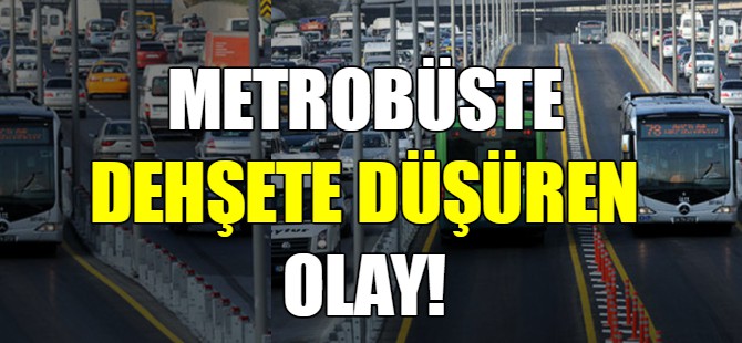 Metrobüste dehşete düşüren olay!