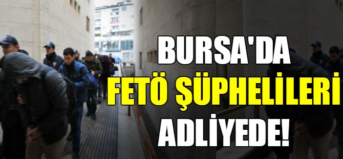 Bursa'da FETÖ şüphelileri adliyede!