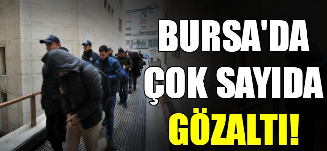 Bursa'da çok sayıda gözaltı!