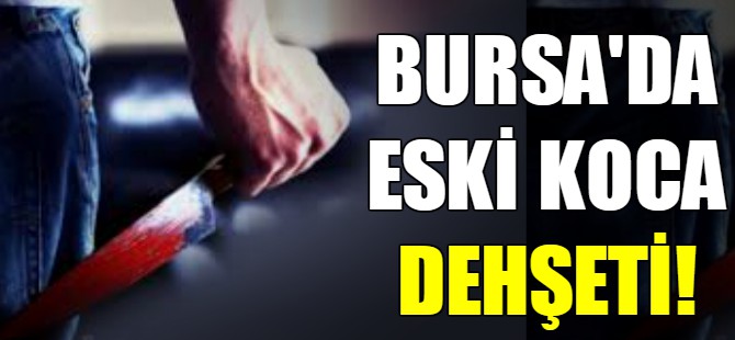 Bursa'da eski koca dehşeti!