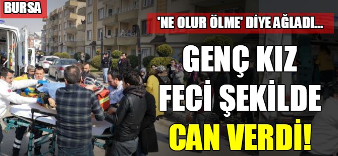 Bursa'da genç kız feci şekilde can verdi