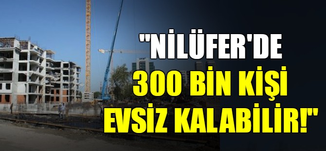 "Nilüfer'de 300 bin kişi evsiz kalabilir!"