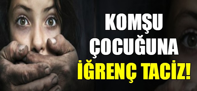 Komşu çocuğuna iğrenç taciz