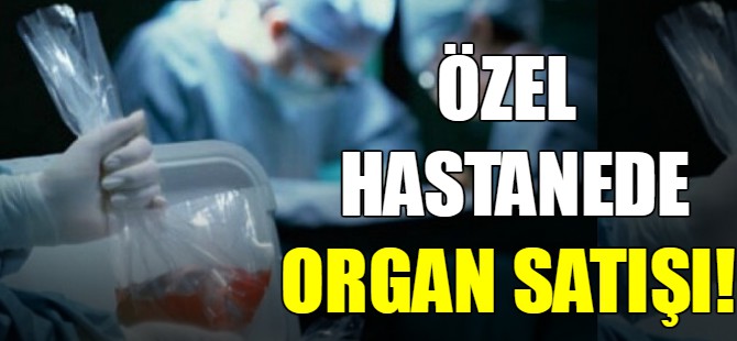Özel hastanede organ satışı