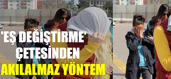 Eş değiştirme çetesinden akılalmaz yöntem