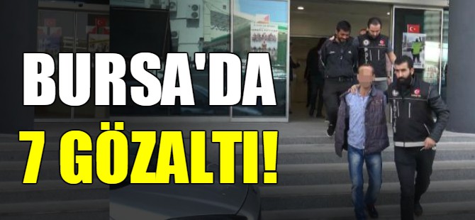 Bursa'da 7 gözaltı!