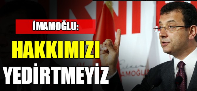 İmamoğlu: Hakkımızı yedirtmeyiz!