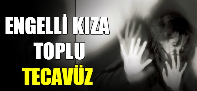 Engelli kıza toplu tecavüz