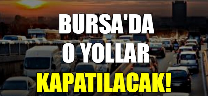 Bursa'da o yollar kapatılacak!