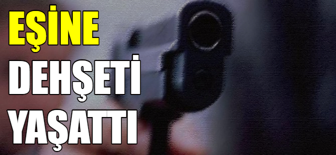 Eşine dehşeti yaşattı