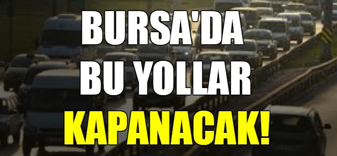 Bursa'da bu yollar kapanacak