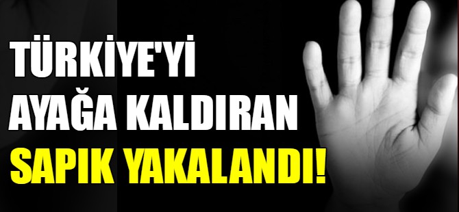 Türkiye'yi ayağa kaldıran sapık yakalandı!
