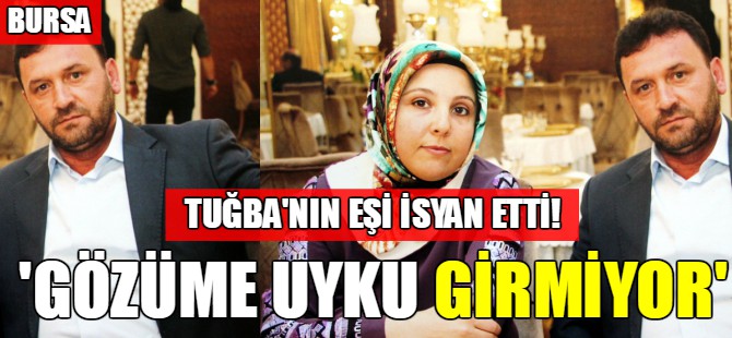 Tuğba’nın eşi: Gözüme uyku girmiyor