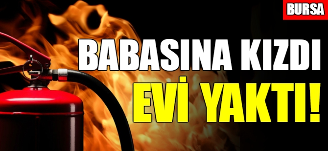 Bursa'da babasına kızdı evi yaktı