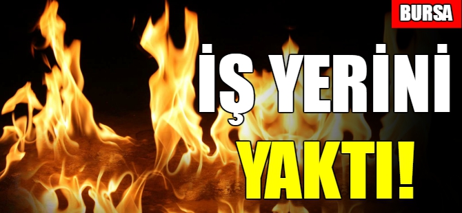 Bursa'da iş yerini yaktı