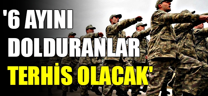 ‘Askerliğin 6 ayını dolduranlar terhis olacak’