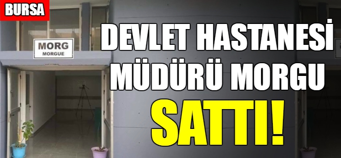 Devlet hastanesi müdürü morgu sattı!