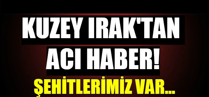 Kuzey Irak’tan acı haber!