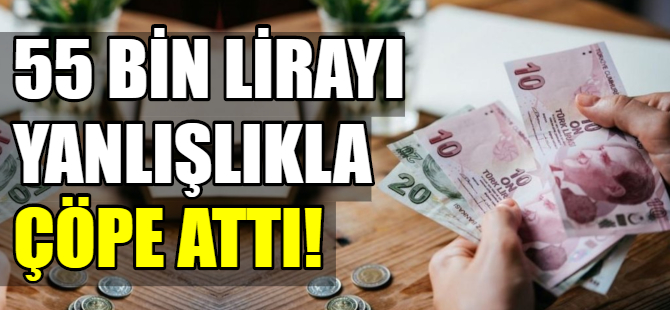 55 bin lirayı yanlışlıkla çöpe attı