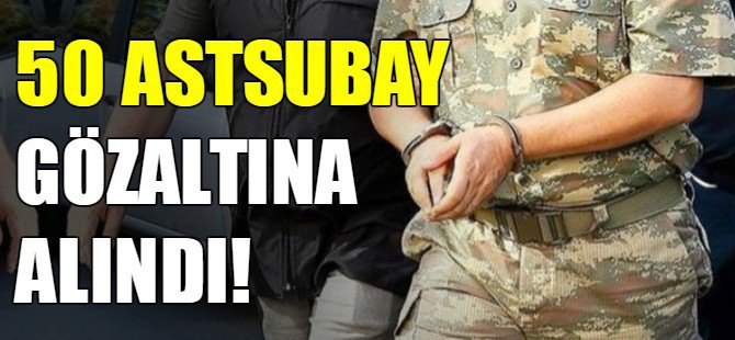 50 astsubaya FETÖ’den gözaltı