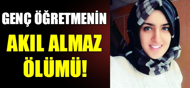 Genç öğretmenin akıl almaz ölümü!