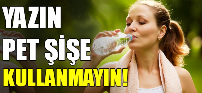 Yazın pet şişe kullanmayın!